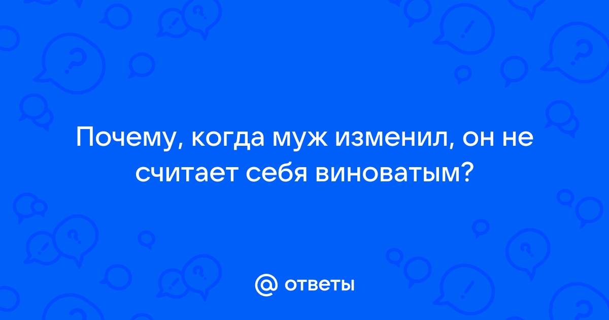 Ответы mtsonline.ru: Почему, когда муж изменил, он не считает себя виноватым?