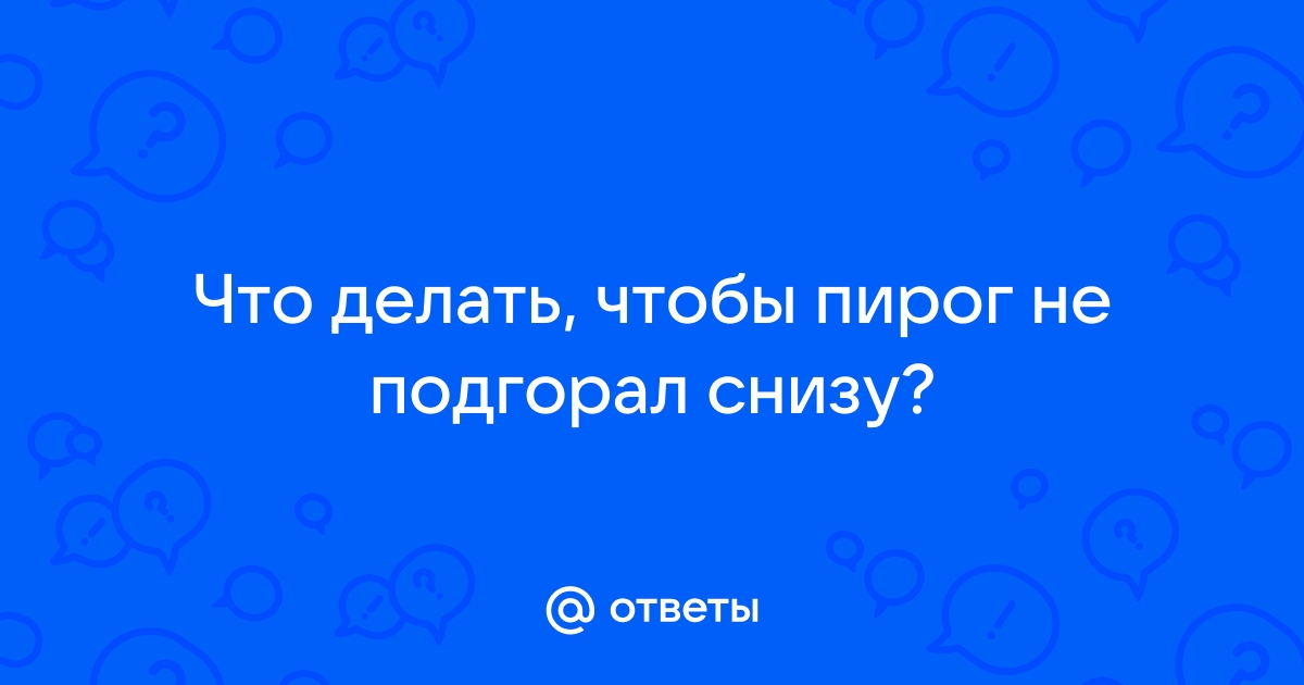 Ответы Mail: Что делать, чтобы пирог не подгорал снизу?