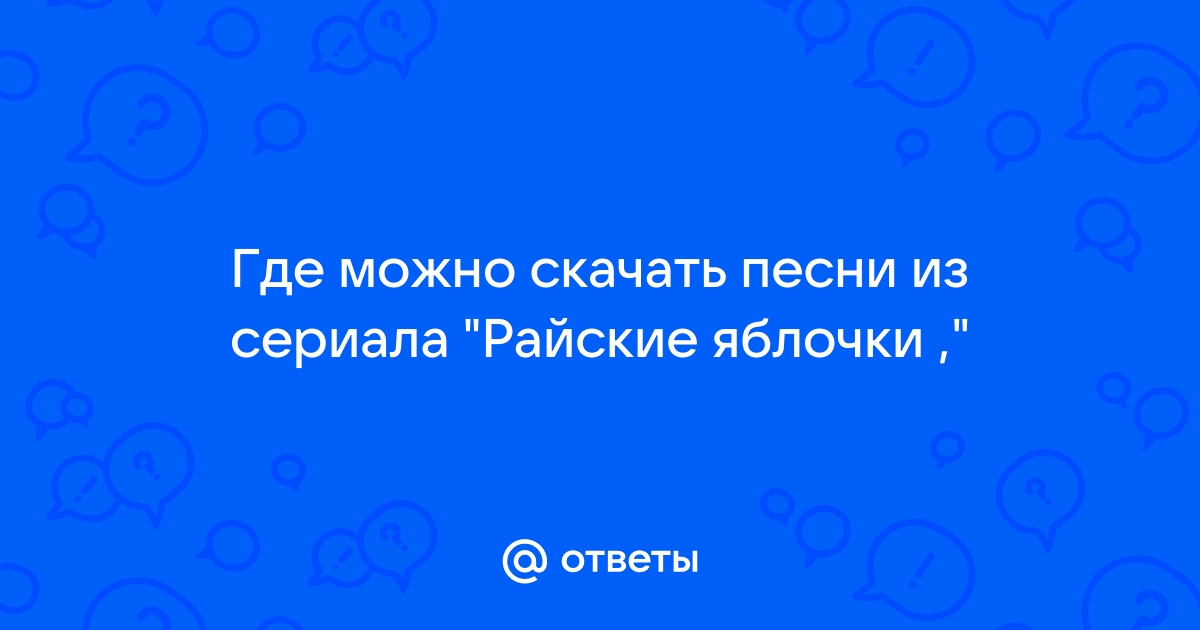 Ответы Mail.Ru: Где Можно Скачать Песни Из Сериала "Райские Яблочки ,"