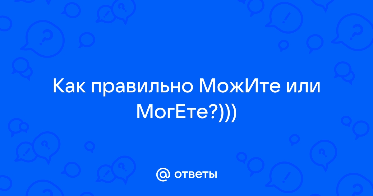 «МожЕте» или «можИте», как правильно пишется?