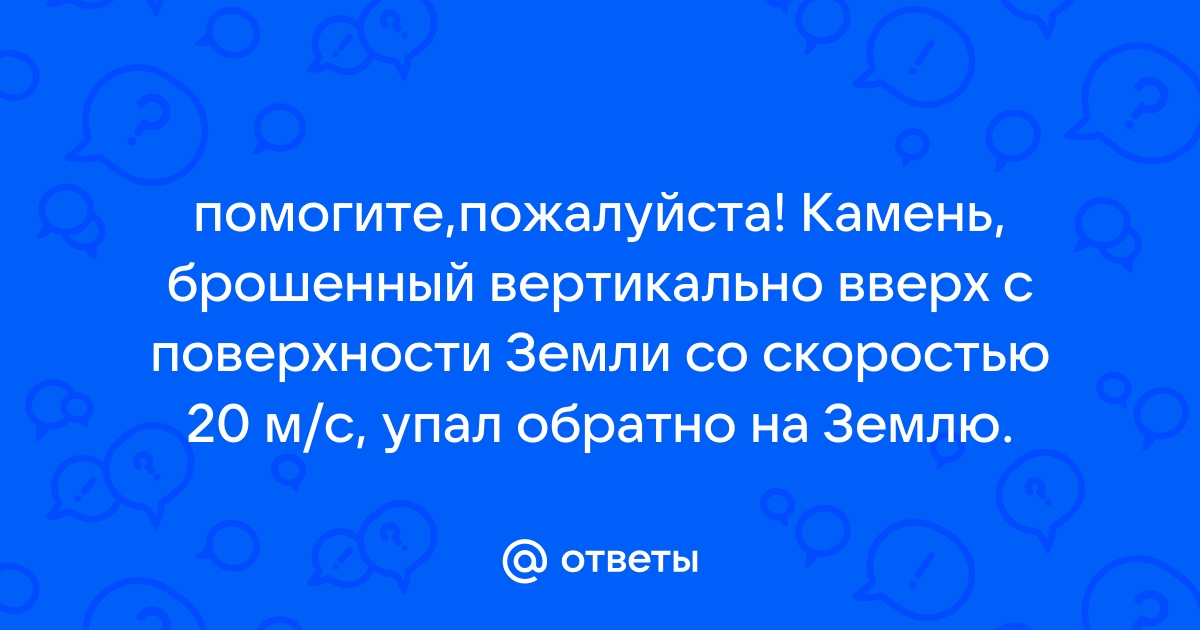 Камень брошенный почти вертикально вверх с крыши дома высотой 15 м