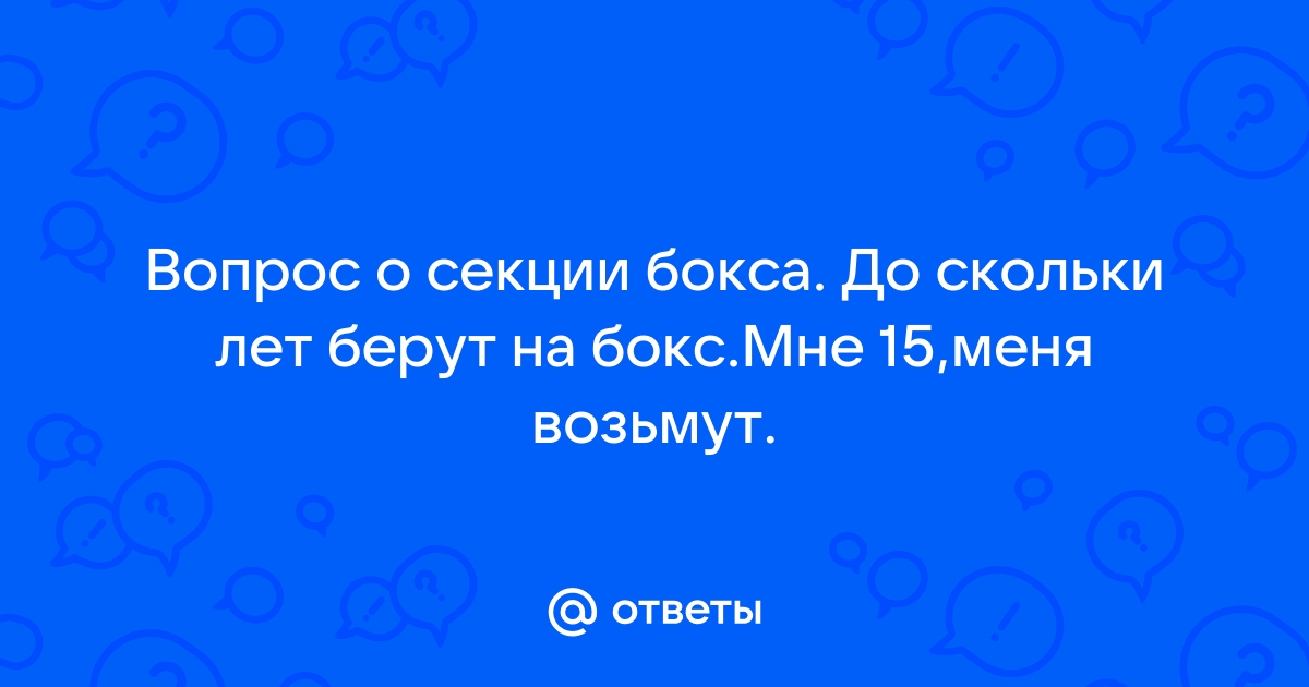 Ответы Mailru: Вопрос о секции бокса До скольки лет берут на боксМне