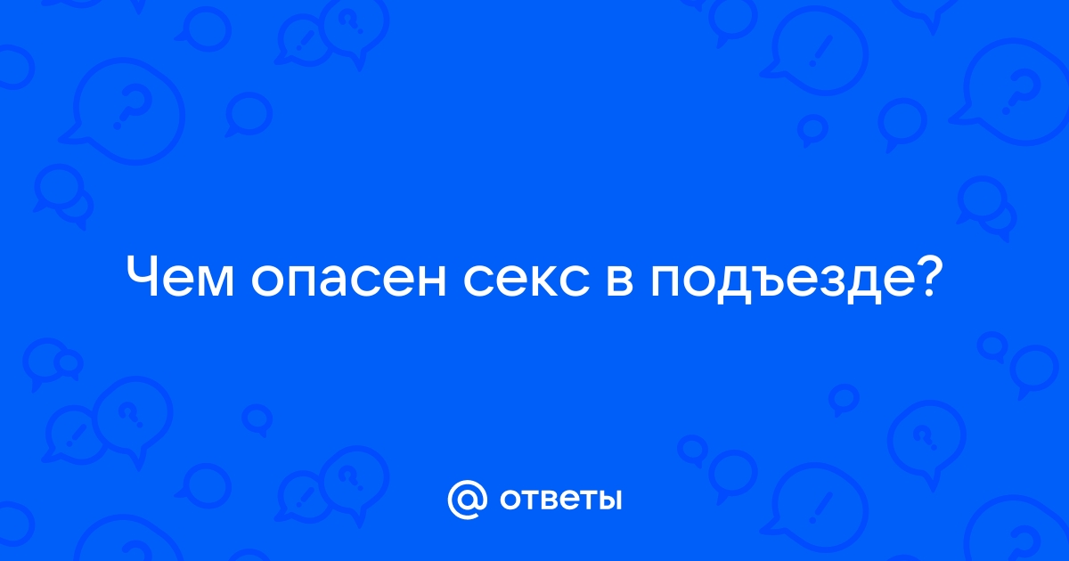 Ответы ekim2000.ru: Заниматься сексом в подъезде - это нормально?