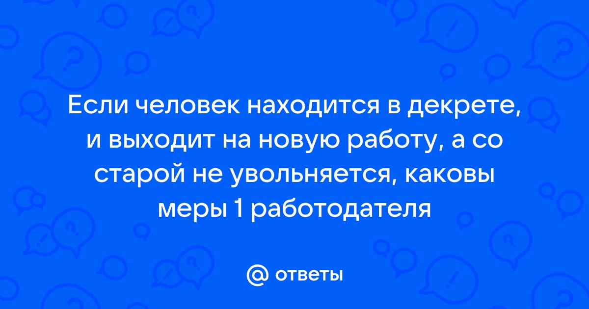 Ответы Mailru: Если человек находится в декрете, и выходит на новую