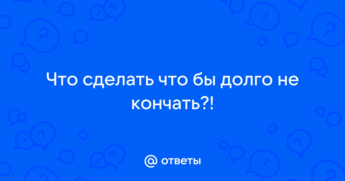 Как научиться долго не кончать?