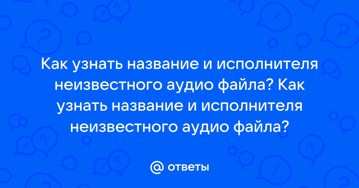 Ответы Mail ru Как узнать название и исполнителя неизвестного аудио файла Как узнать название