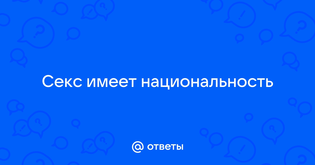 Ответы гостиница-пирамида.рф: У кого был секс с разными национальностями и с кем лучше?