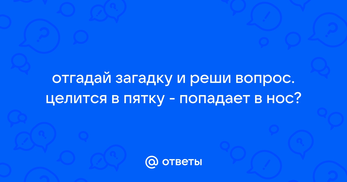 Отгадай загадку и реши вопрос - что стреляет в пятку, а попадает в нос?