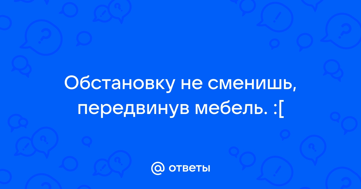 Обстановку не сменишь передвинув мебель