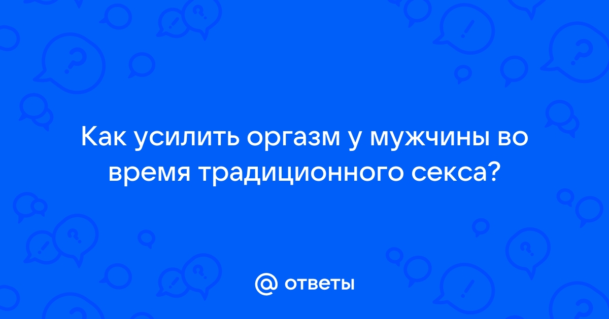 Как продлить оргазм мужчине и получить максимальное удовольствие - Медправда