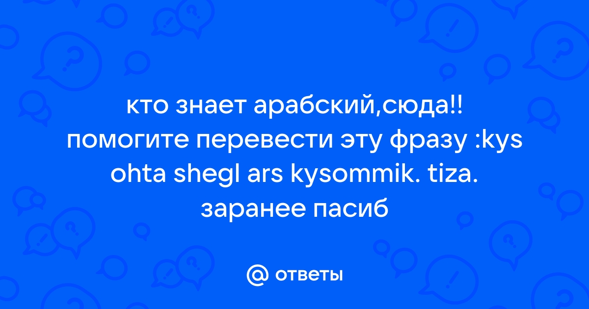 Otvety Mail Ru Kto Znaet Arabskij Syuda Pomogite Perevesti Etu Frazu Kus Ohta Shegl Ars Kysommik Tiza Zaranee Pasib