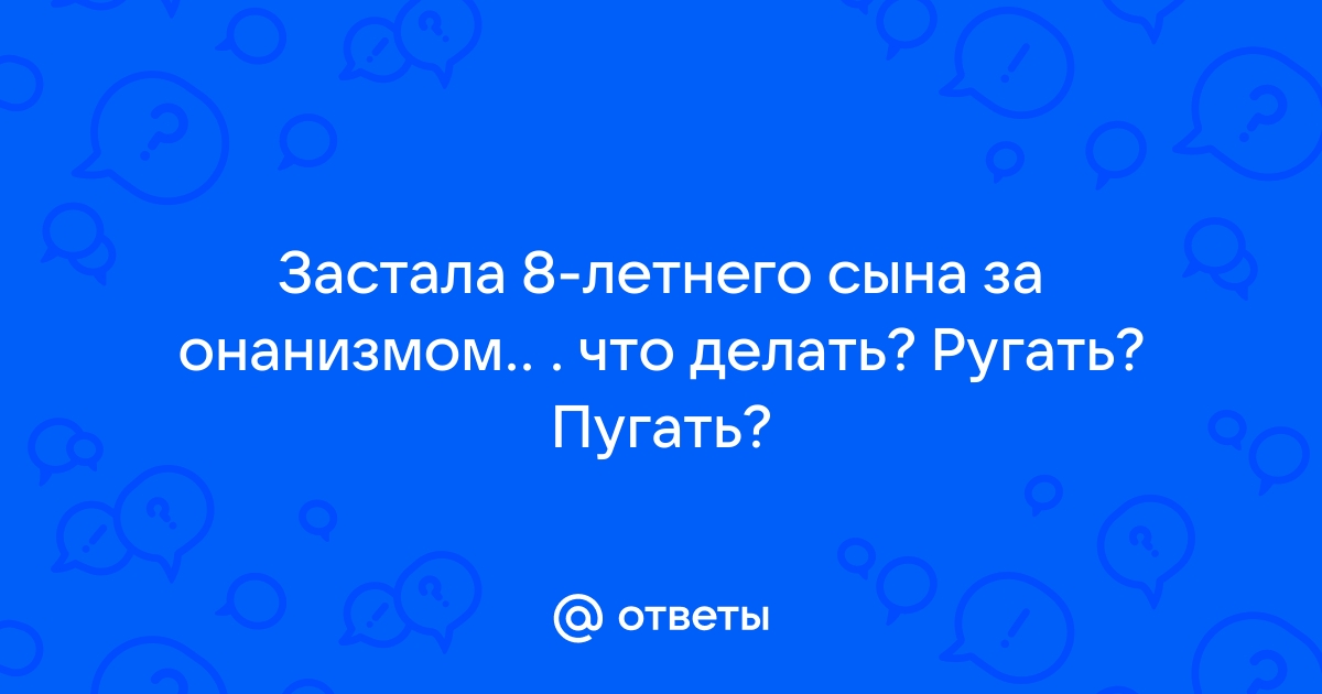 Что делать если застала ребенка за онанизмом