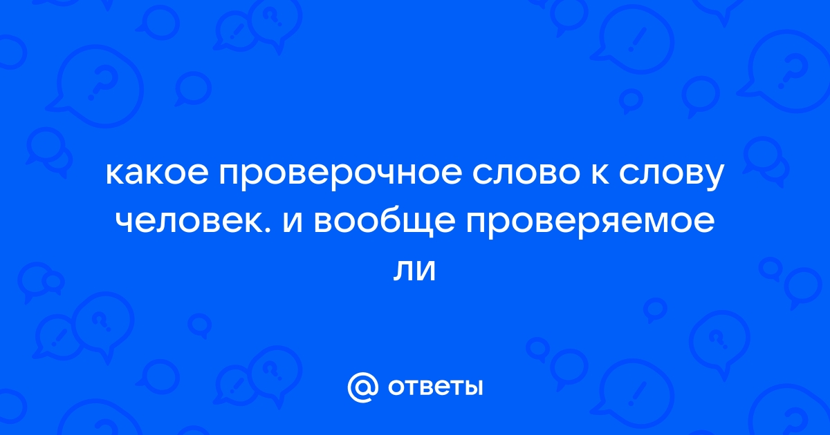 Ответы worldtemples.ru: какое проверочное слово к слову человек. и вообще проверяемое ли