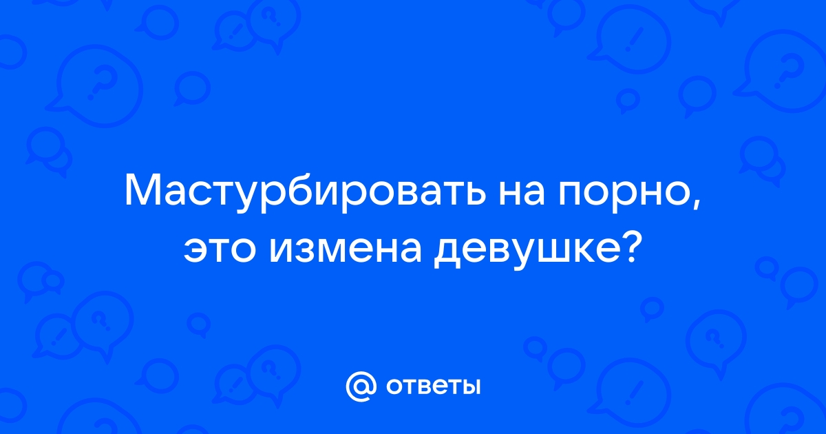 Ответы Mailru: Мастурбировать на порно, это изменадевушке?