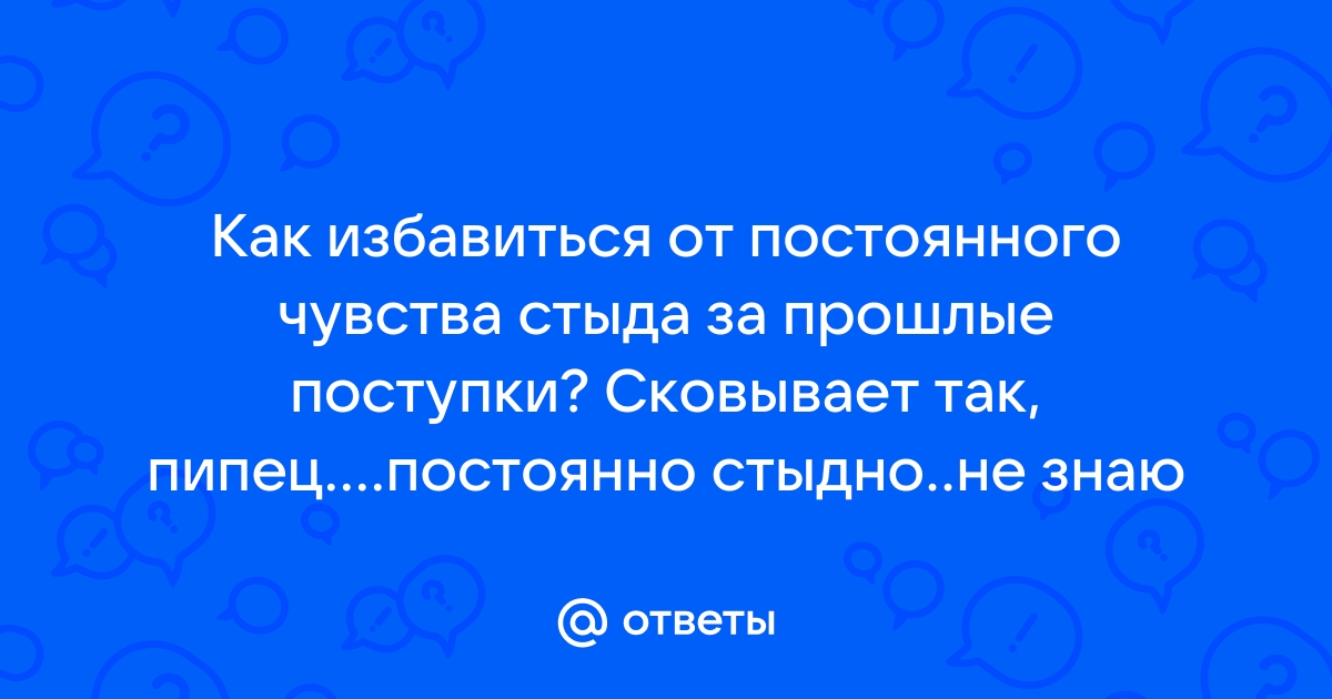 Не в силах избавиться от чувства стыда за совершенные поступки