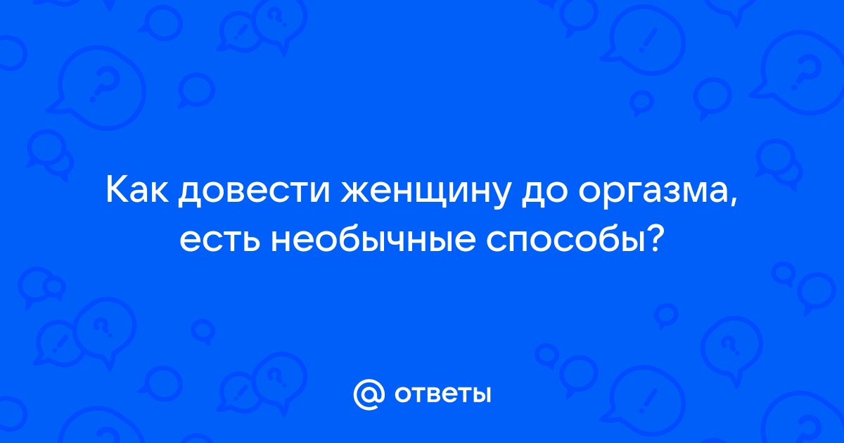 Эксперты раскрыли способы довести любую женщину до оргазма: Отношения: Забота о себе: fireline01.ru