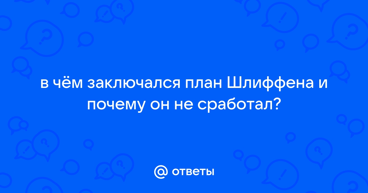 Ответы Mail.ru: в чём заключался план Шлиффена и почему он не сработал?