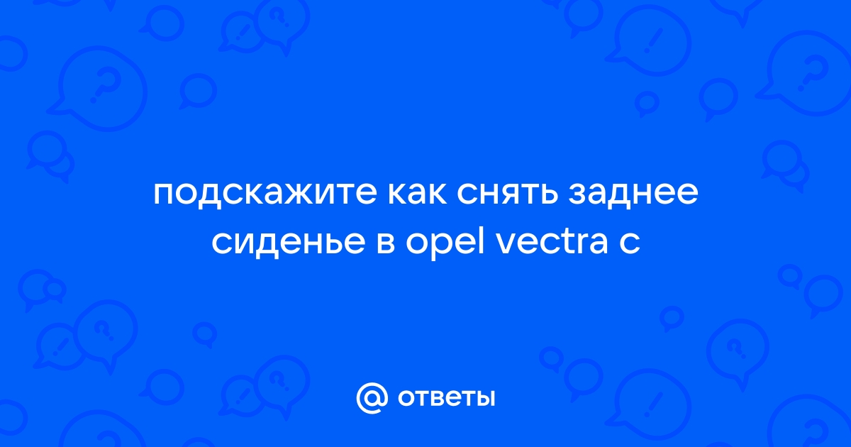 Ответы lockmaster23.ru: подскажите как снять заднее сиденье в opel vectra c