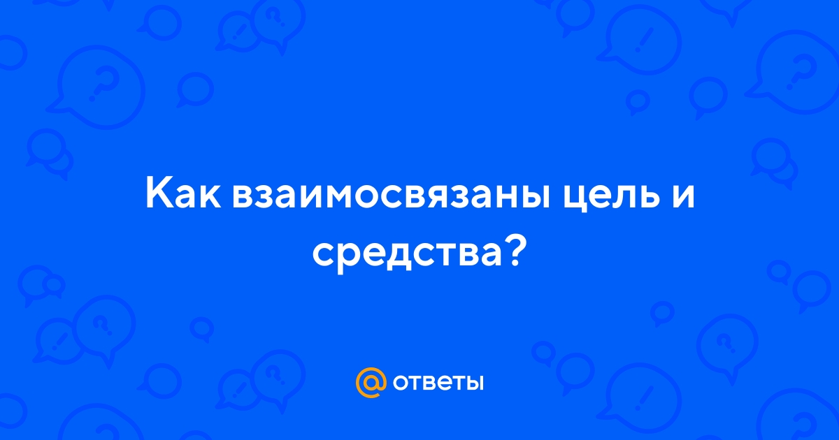 Ответы Mail.ru: Как взаимосвязаны цель и средства?
