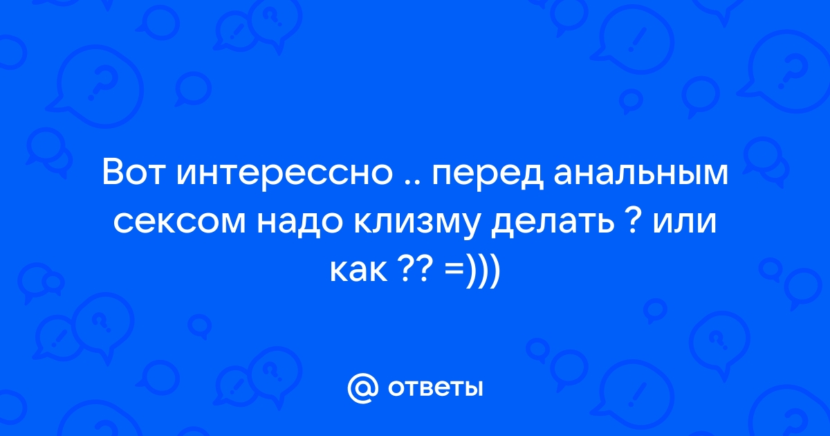 Нужно ли делать клизму перед анальным сексом?