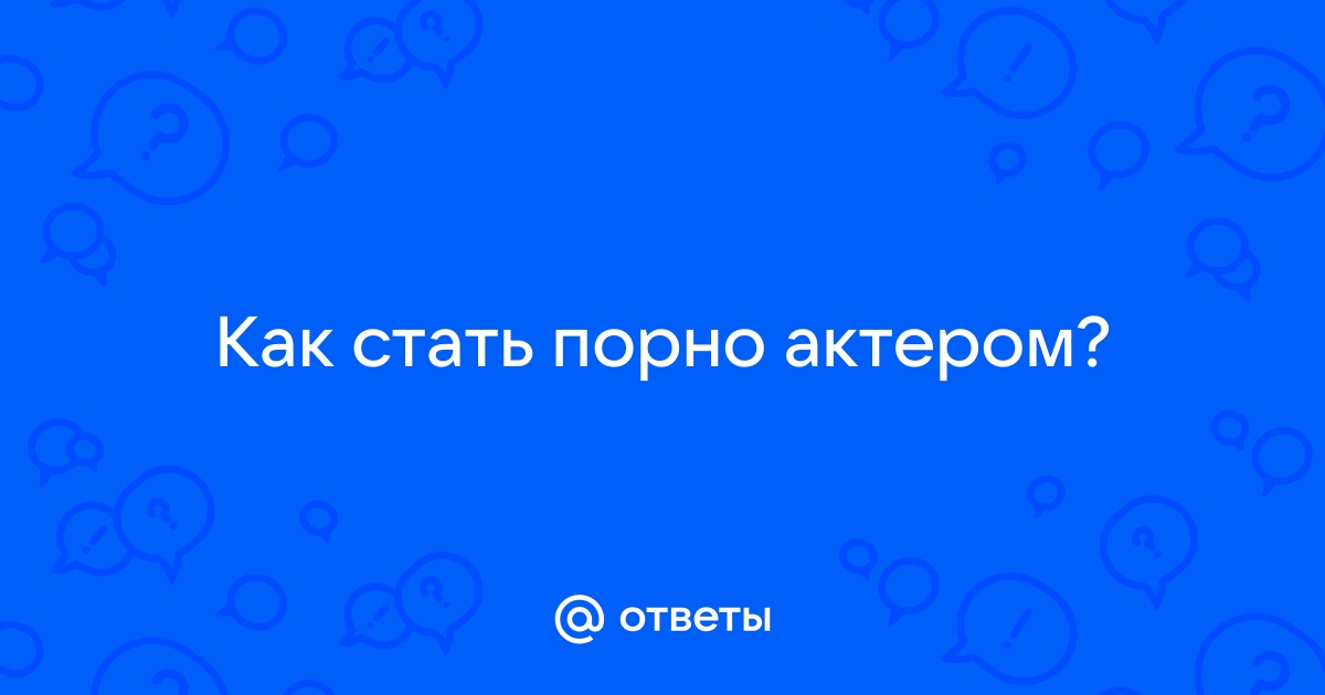 Хочу стать порно актером - Беседка: дискуссии и посиделки - Форум 