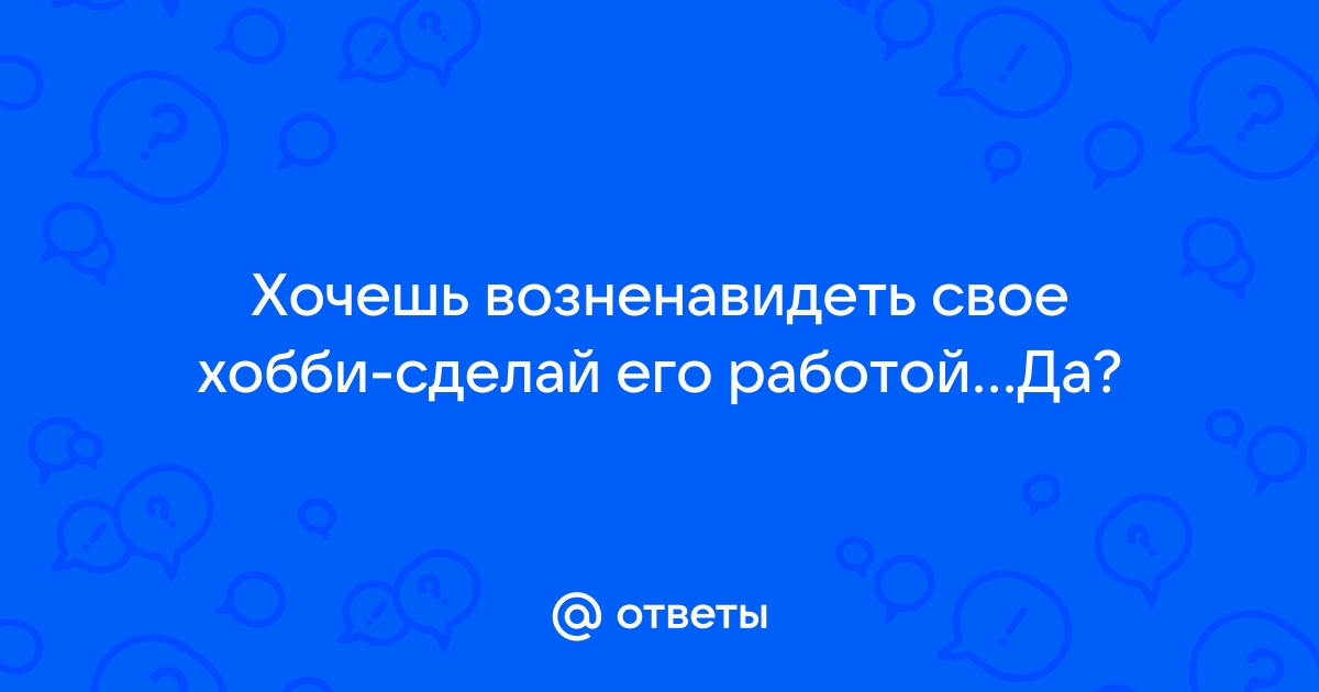 Ответы Mail: Хочешь возненавидеть свое хобби-сделай его работойДа?