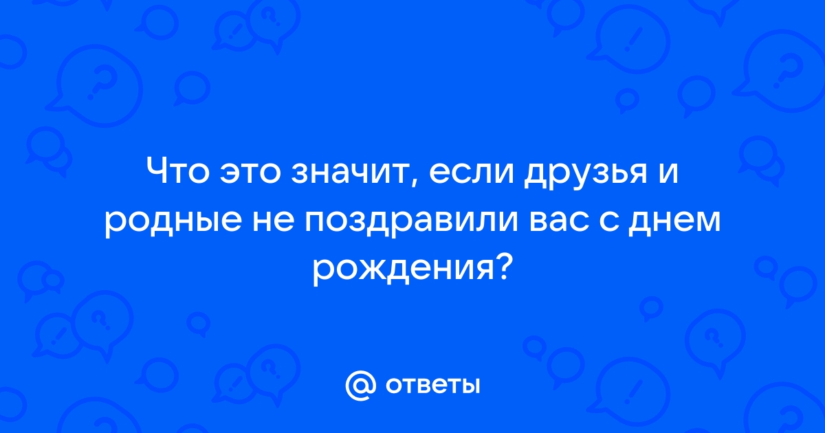 «Почему друзья не поздравили меня с днем рождения?»