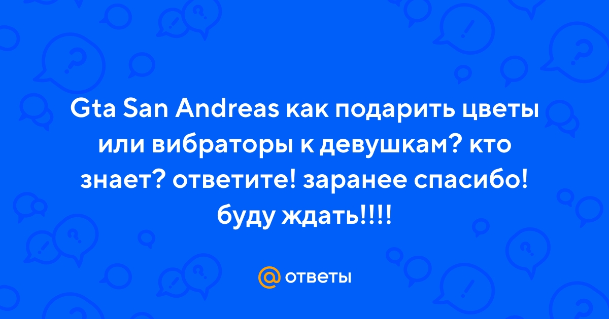 Ответы Mail.ru: Gta San Andreas как подарить цветы или вибраторы к  девушкам? кто знает? ответите! заранее спасибо! буду ждать!!!!