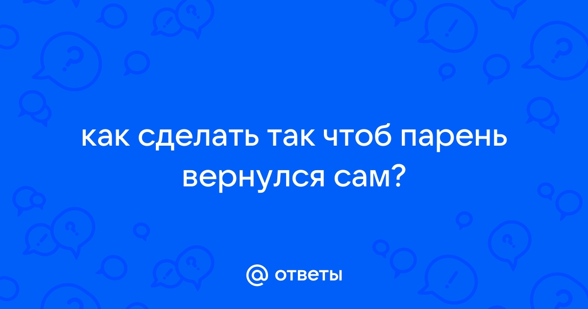 хочу, чтобы он САМ захотел ко мне вернуться!