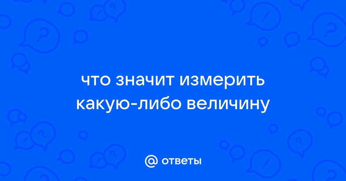 Ответы Mail.ru: что значит измерить какую-либо величину