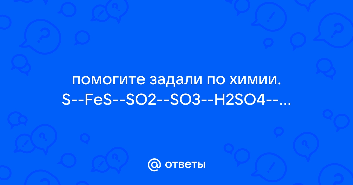 Осуществите цепочку превращений: S → FeS → SО2 → SО3 …