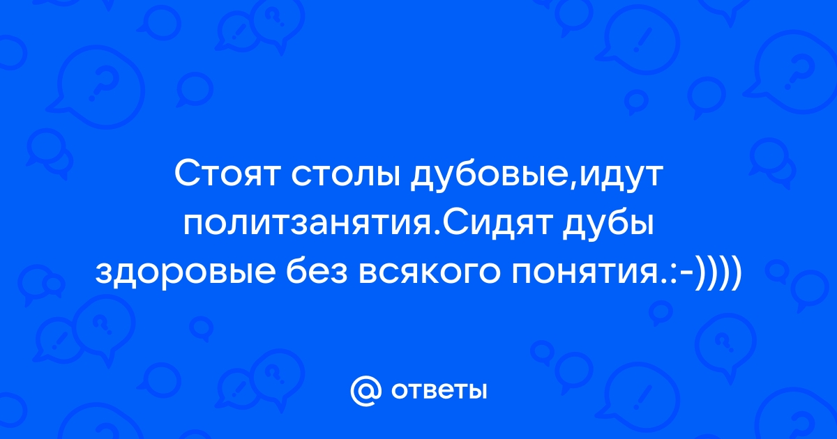 Стоят столы дубовые идут политзанятия сидят дубы здоровые без всякого понятия