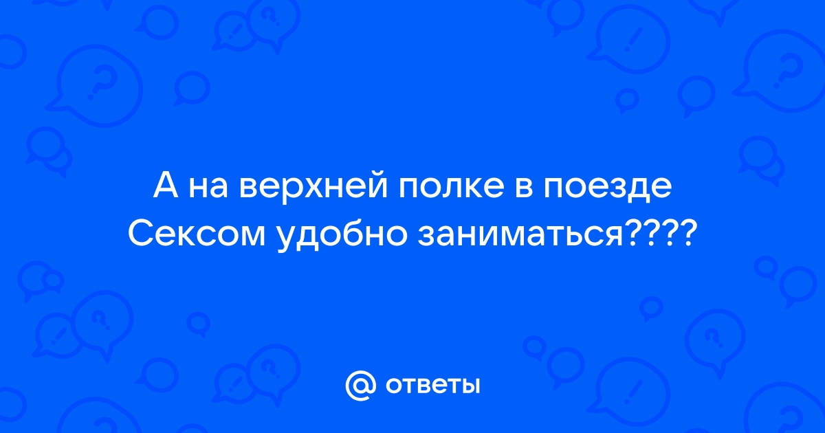 Ответы be-do-have.ru: А у кого был секс на верхней полке плацкартного вагона?