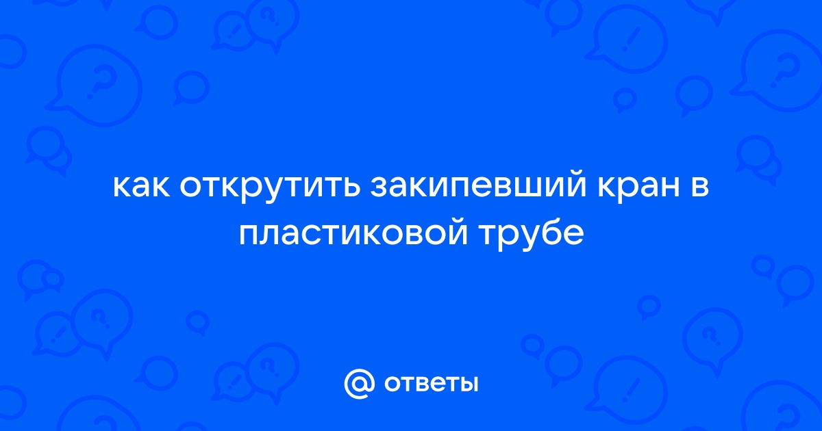 Как открутить кран на трубе Ответы Mail.ru: как открутить закипевший кран в пластиковой трубе
