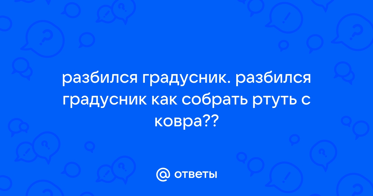 Что делать если разбился градусник ?