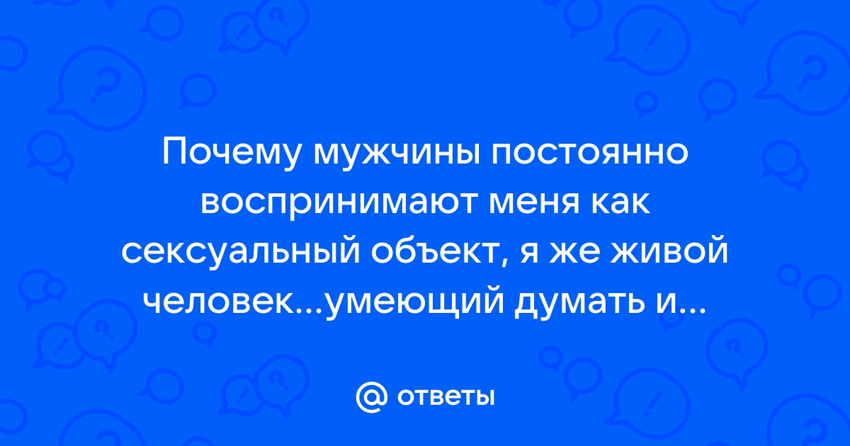 90\% мужчин воспринимает меня только как сексуальный объект