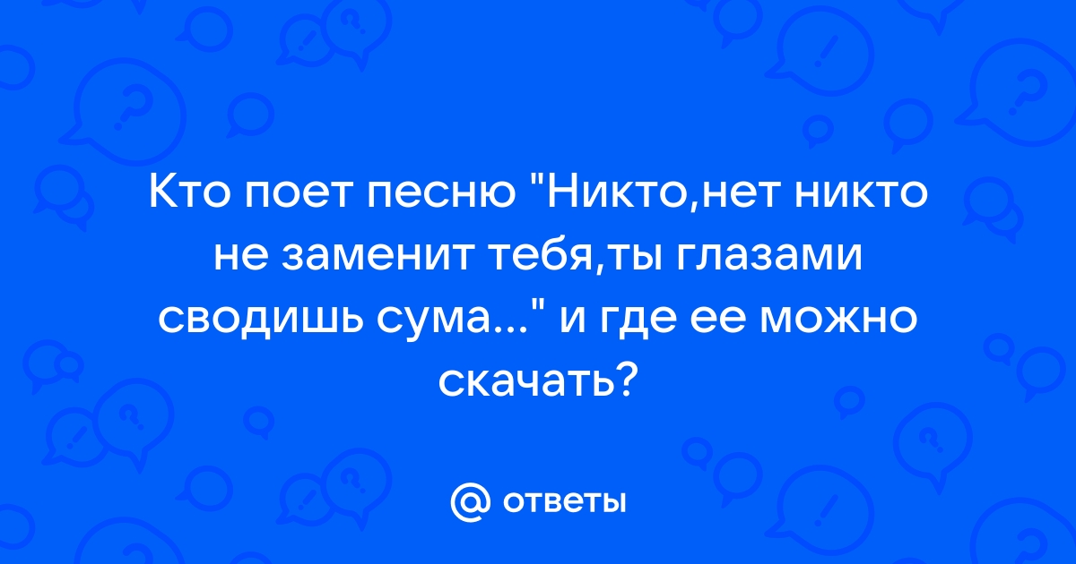 Ответы Mail.Ru: Кто Поет Песню "Никто,Нет Никто Не Заменит Тебя,Ты.