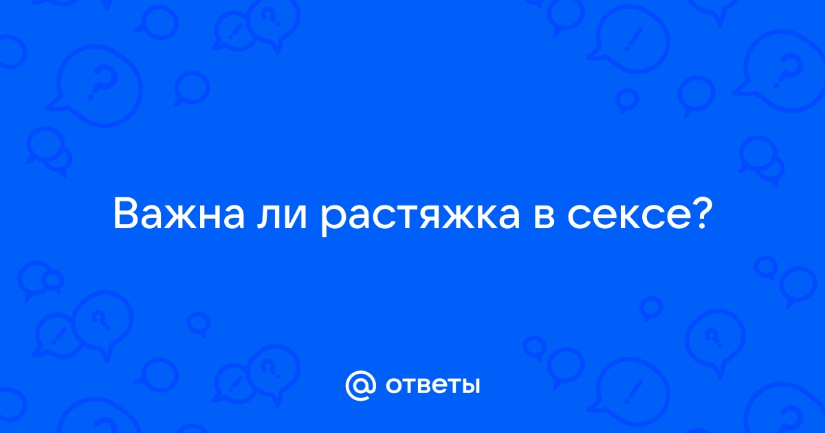 Ответы russiaeva.ru: А растяжка в сексе важна?)))