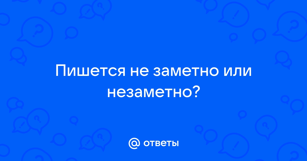 «Незаметно» или «не заметно» как пишется?