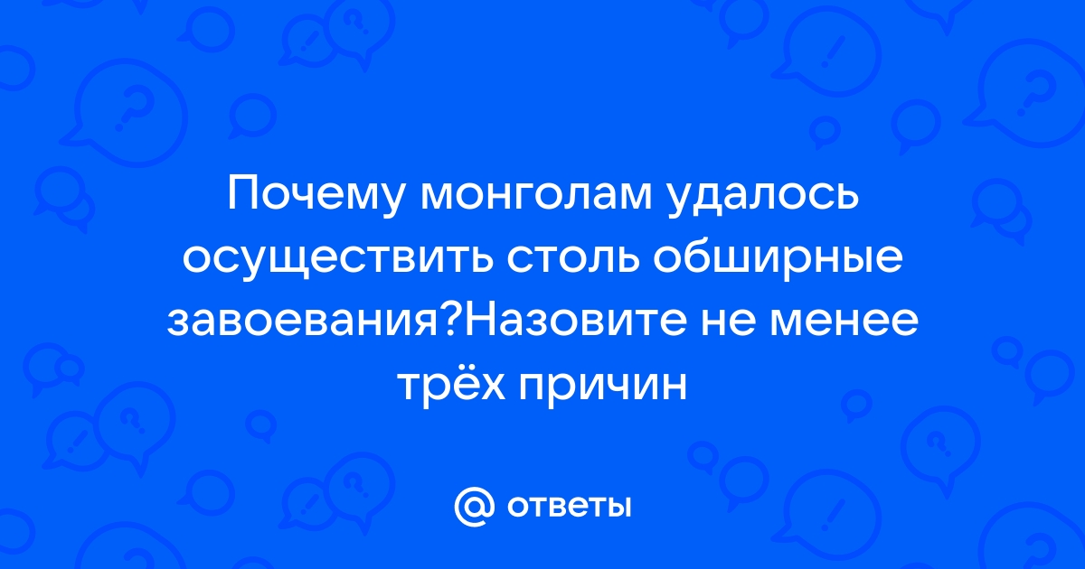 Ответы Mail.ru: Почему монголам удалось осуществить столь обширные  завоевания?Назовите не менее трёх причин