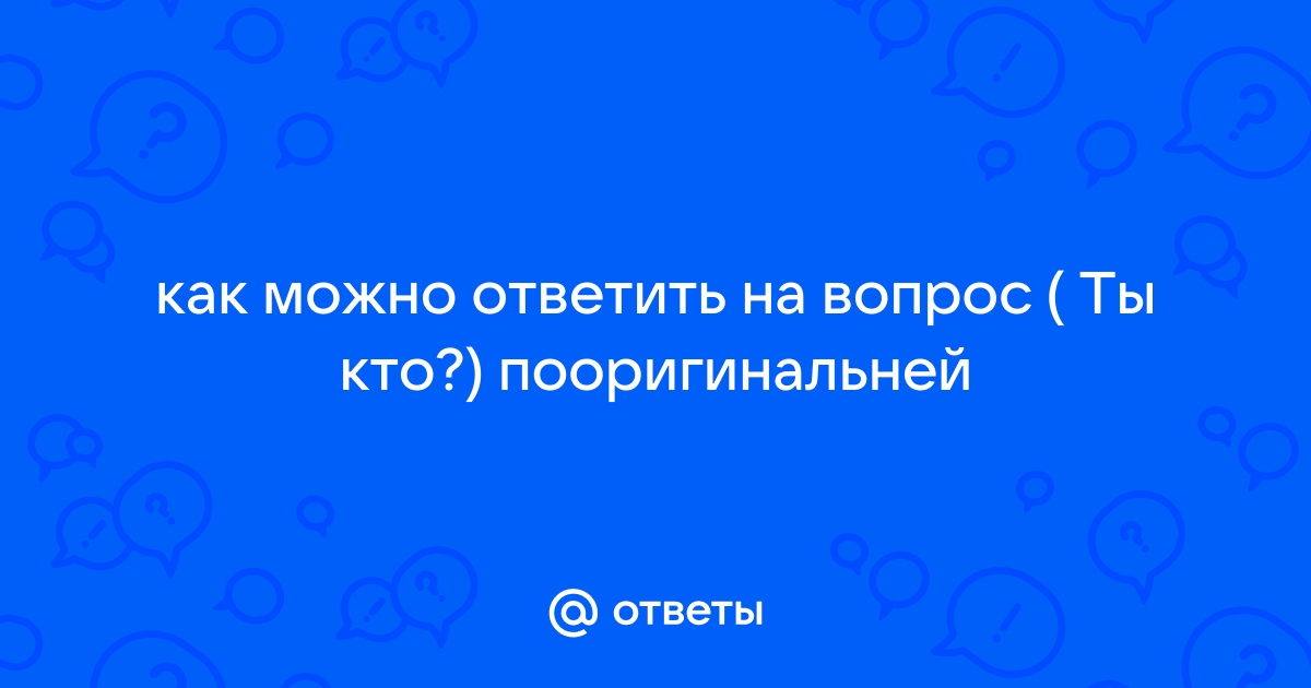 Как ответить на вопрос ты кто