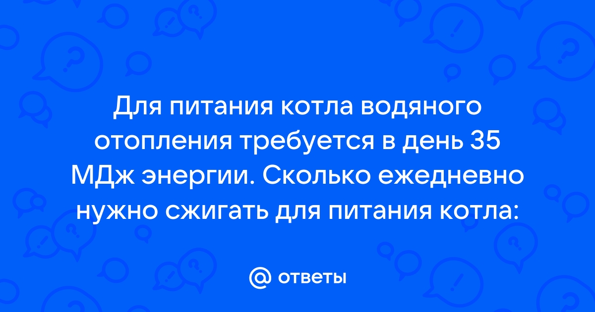 Для питания котла водяного отопления требуется в день 35 мдж энергии сколько нужно ежедневно сжигать