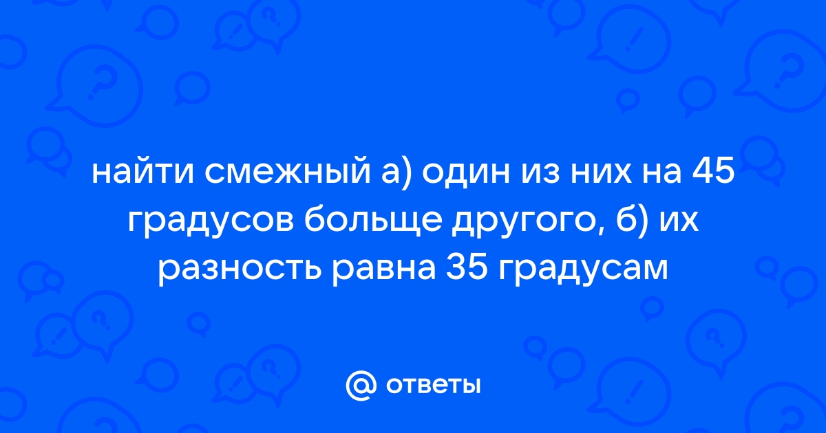 Найти смежные углы если один из них на 45 больше другого с рисунком