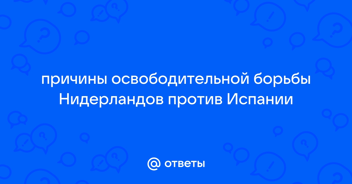 Составьте в тетради план ответа на тему причины освободительной борьбы нидерландов против испании