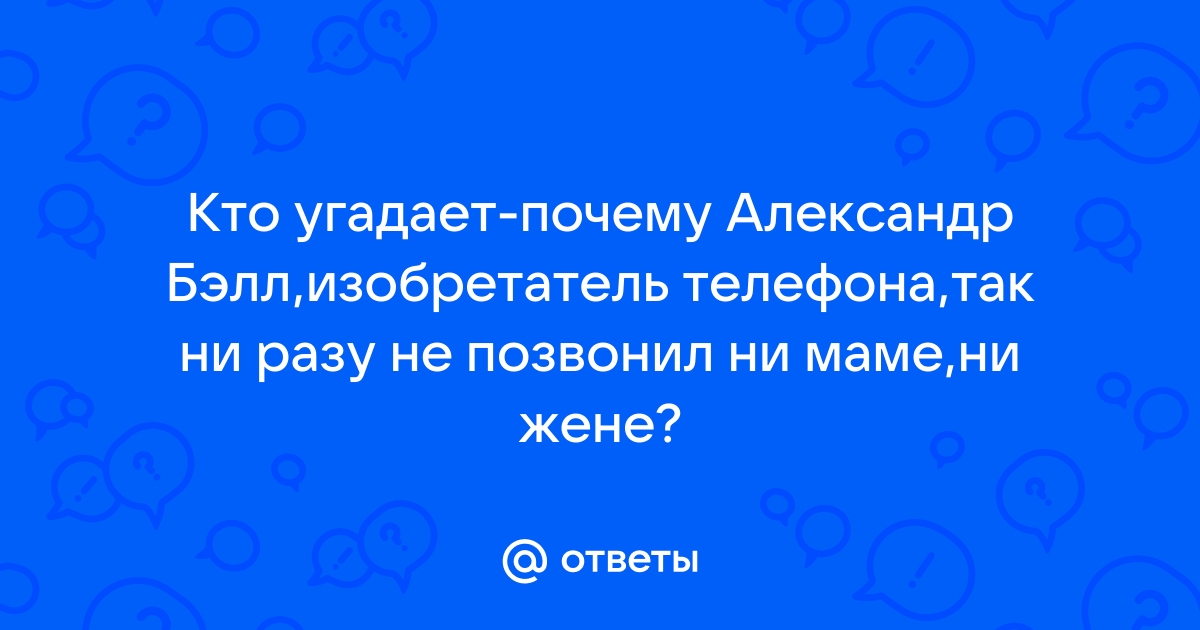 По какой причине изобретатель телефона александр белл ни разу не позвонил матери и жене