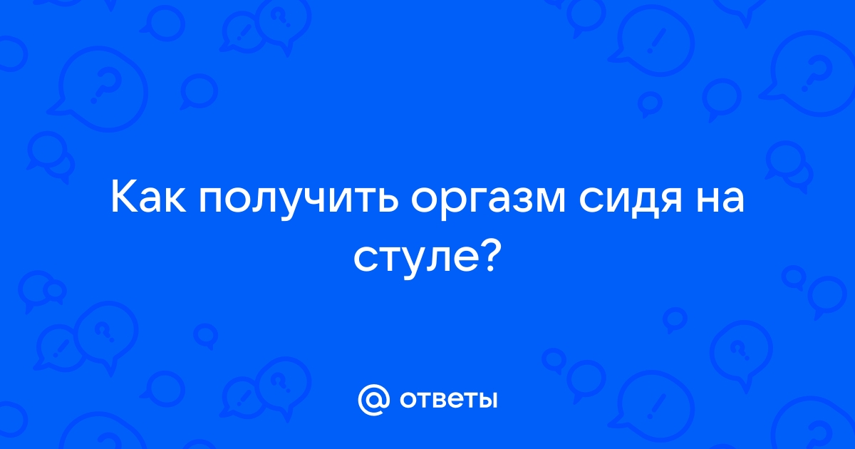 Оргазм сидя на стуле