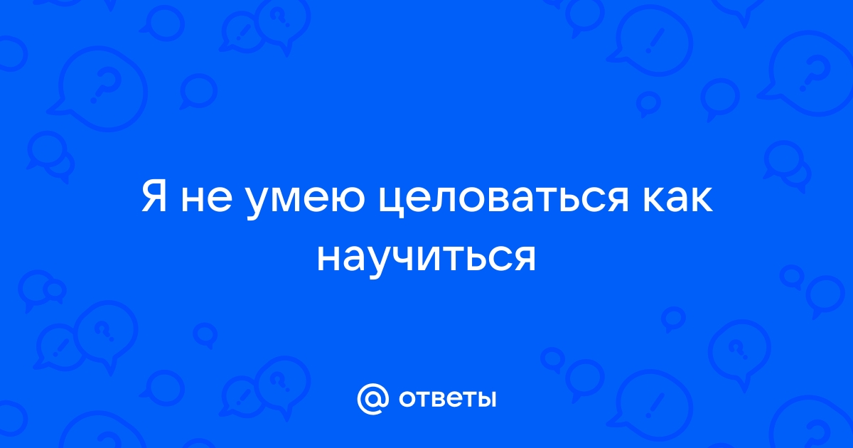 не умею целоваться что делать как научиться | Дзен