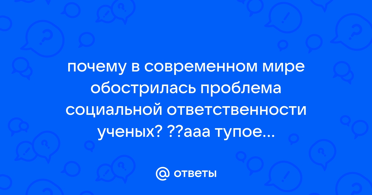 Почему в современном мире обострилась проблема социальной ответственности учёных? - Универ soloBY