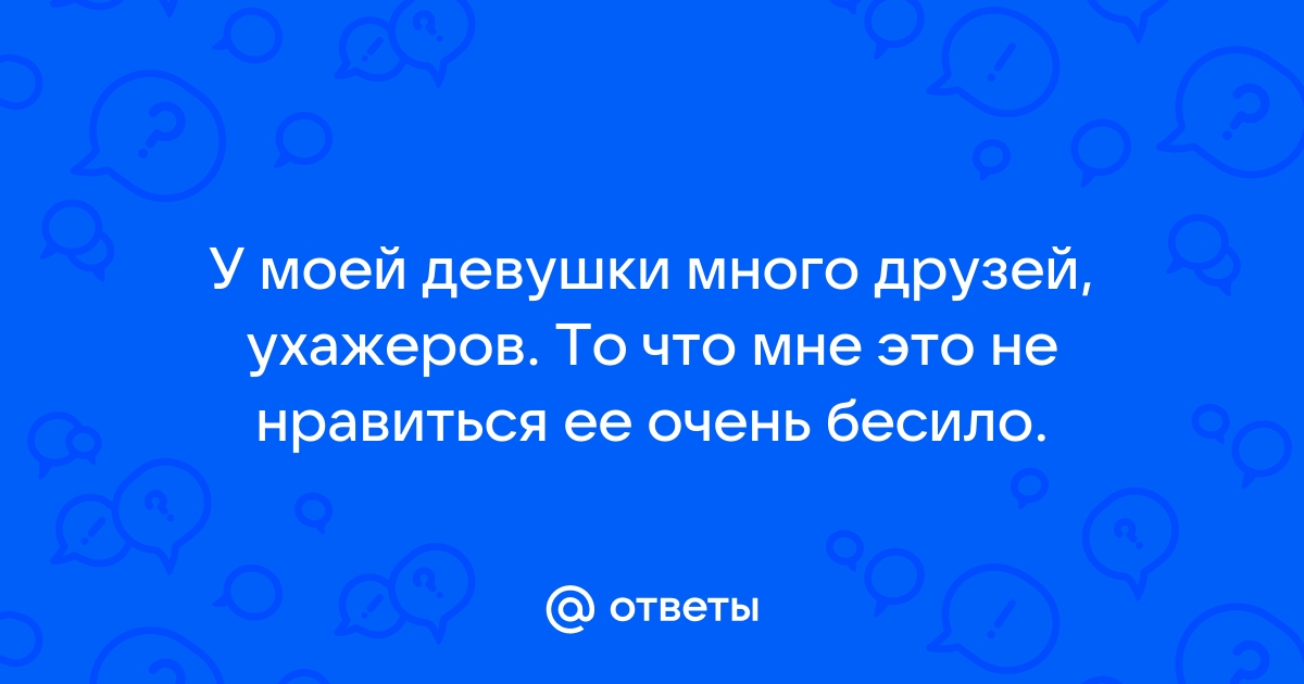 Ответы Mailru: У моей девушки много друзей, ухажеров То что мне это