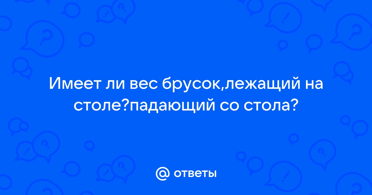 Имеет ли вес брусок лежащий на столе падающий со стола